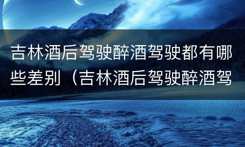 吉林酒后驾驶醉酒驾驶都有哪些差别（吉林酒后驾驶醉酒驾驶都有哪些差别呢）