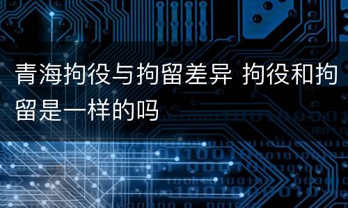 青海拘役与拘留差异 拘役和拘留是一样的吗