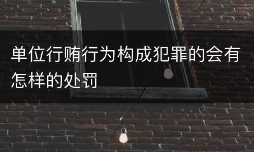 单位行贿行为构成犯罪的会有怎样的处罚