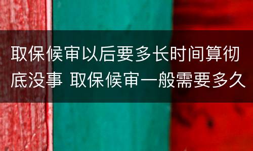 取保候审以后要多长时间算彻底没事 取保候审一般需要多久