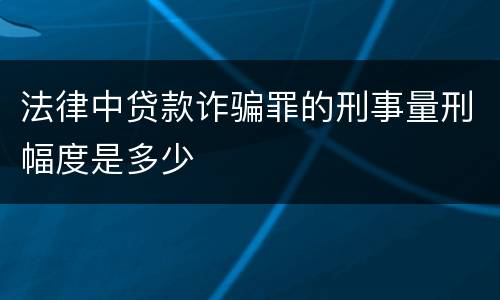法律中贷款诈骗罪的刑事量刑幅度是多少