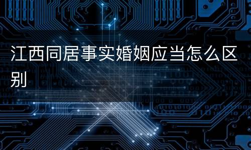 江西同居事实婚姻应当怎么区别