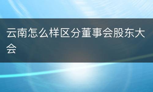 云南怎么样区分董事会股东大会