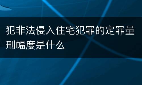 犯非法侵入住宅犯罪的定罪量刑幅度是什么