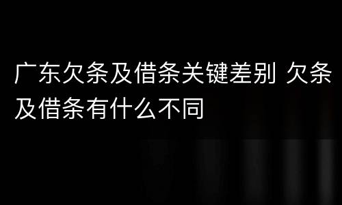 广东欠条及借条关键差别 欠条及借条有什么不同