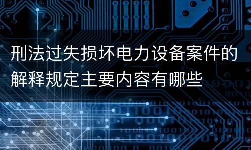 刑法过失损坏电力设备案件的解释规定主要内容有哪些
