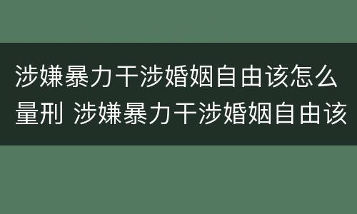 涉嫌暴力干涉婚姻自由该怎么量刑 涉嫌暴力干涉婚姻自由该怎么量刑呢