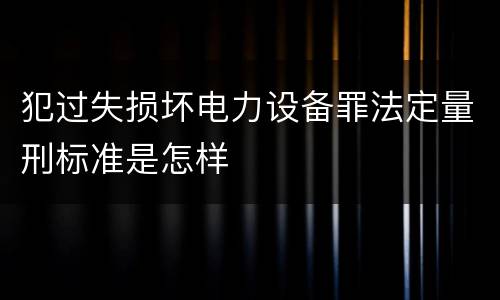 犯过失损坏电力设备罪法定量刑标准是怎样
