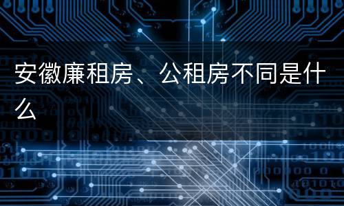 安徽廉租房、公租房不同是什么