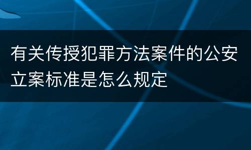 有关传授犯罪方法案件的公安立案标准是怎么规定