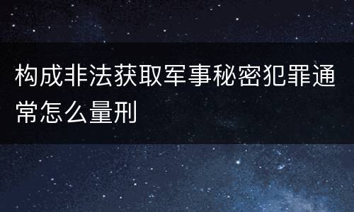 构成非法获取军事秘密犯罪通常怎么量刑