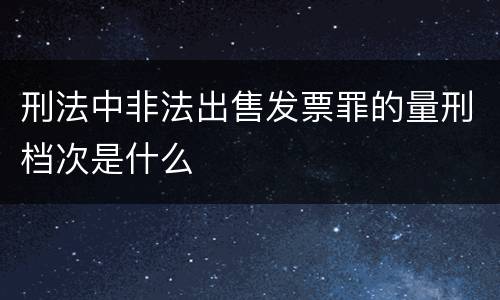 刑法中非法出售发票罪的量刑档次是什么
