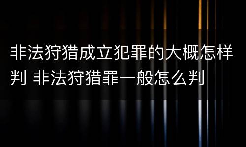非法狩猎成立犯罪的大概怎样判 非法狩猎罪一般怎么判