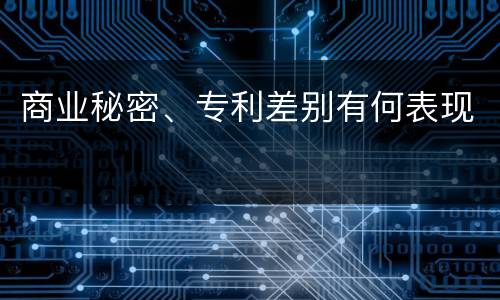商业秘密、专利差别有何表现