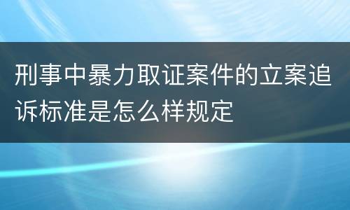 刑事中暴力取证案件的立案追诉标准是怎么样规定