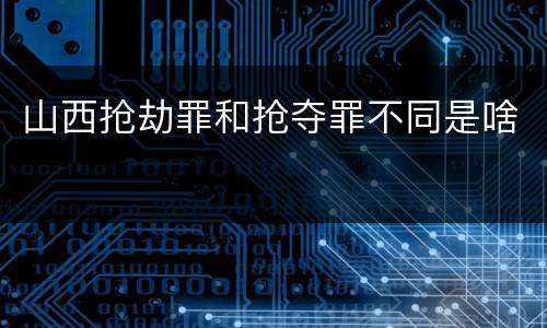 山西抢劫罪和抢夺罪不同是啥
