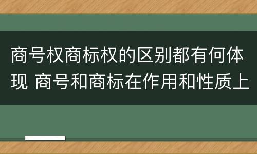 商号权商标权的区别都有何体现 商号和商标在作用和性质上的区别
