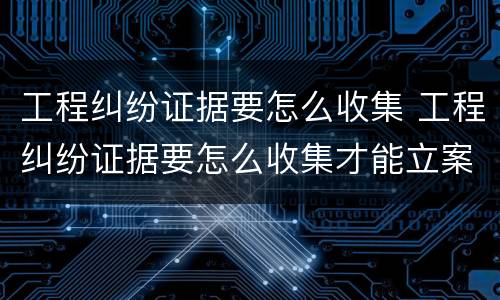 工程纠纷证据要怎么收集 工程纠纷证据要怎么收集才能立案