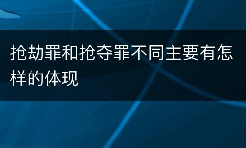 抢劫罪和抢夺罪不同主要有怎样的体现