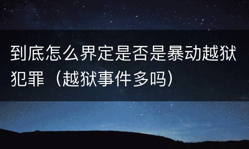 到底怎么界定是否是暴动越狱犯罪（越狱事件多吗）