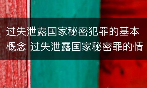 过失泄露国家秘密犯罪的基本概念 过失泄露国家秘密罪的情形有哪些