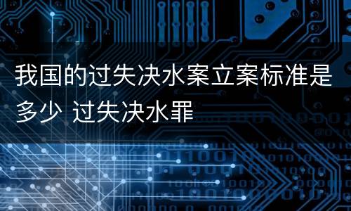 我国的过失决水案立案标准是多少 过失决水罪