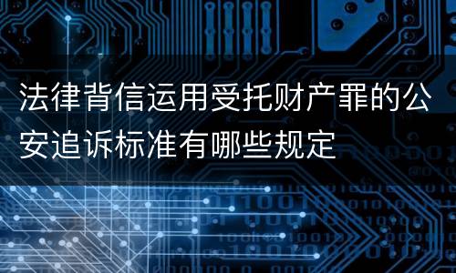 法律背信运用受托财产罪的公安追诉标准有哪些规定