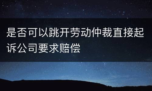 是否可以跳开劳动仲裁直接起诉公司要求赔偿