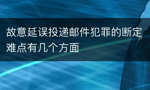故意延误投递邮件犯罪的断定难点有几个方面