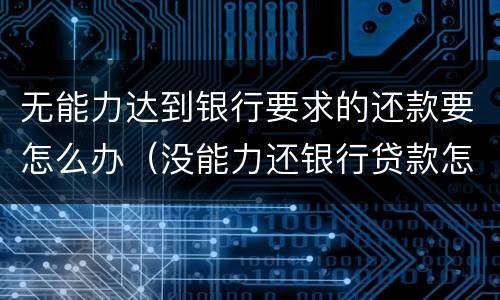 无能力达到银行要求的还款要怎么办（没能力还银行贷款怎么办）