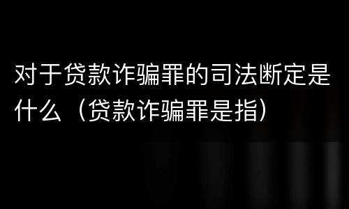 对于贷款诈骗罪的司法断定是什么（贷款诈骗罪是指）