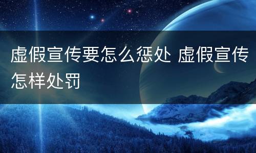 虚假宣传要怎么惩处 虚假宣传怎样处罚