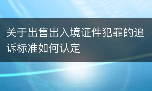关于出售出入境证件犯罪的追诉标准如何认定