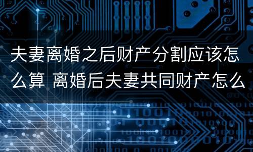 夫妻离婚之后财产分割应该怎么算 离婚后夫妻共同财产怎么分割