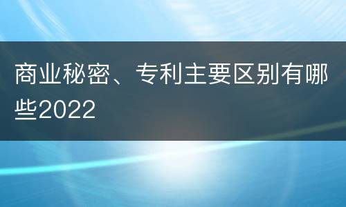 商业秘密、专利主要区别有哪些2022