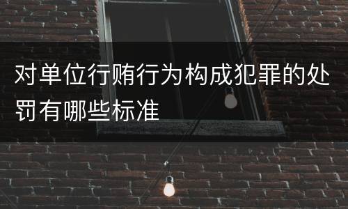 对单位行贿行为构成犯罪的处罚有哪些标准