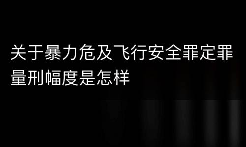 关于暴力危及飞行安全罪定罪量刑幅度是怎样