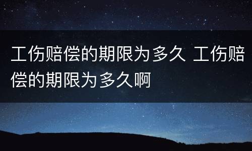 工伤赔偿的期限为多久 工伤赔偿的期限为多久啊