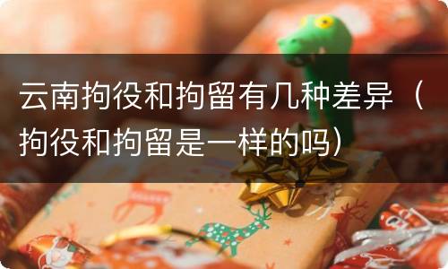 云南拘役和拘留有几种差异（拘役和拘留是一样的吗）