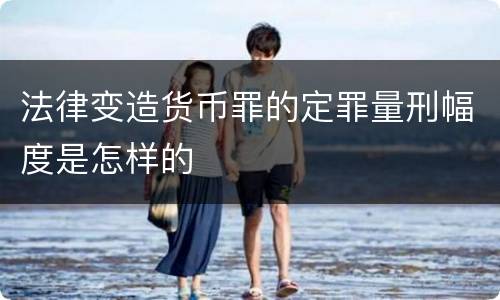 法律变造货币罪的定罪量刑幅度是怎样的
