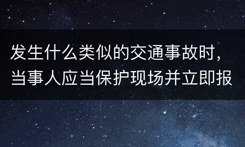 发生什么类似的交通事故时，当事人应当保护现场并立即报警