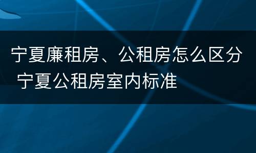 宁夏廉租房、公租房怎么区分 宁夏公租房室内标准