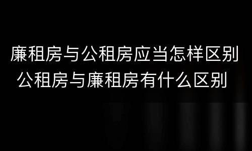 廉租房与公租房应当怎样区别 公租房与廉租房有什么区别