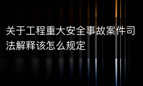 关于工程重大安全事故案件司法解释该怎么规定