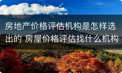 房地产价格评估机构是怎样选出的 房屋价格评估找什么机构