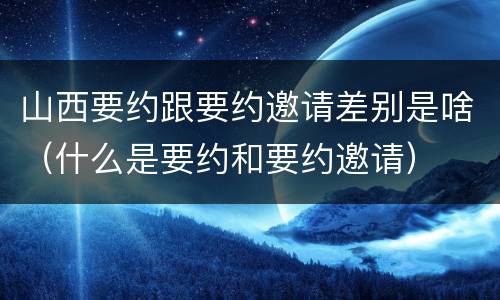 山西要约跟要约邀请差别是啥（什么是要约和要约邀请）