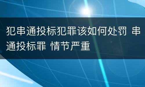 犯串通投标犯罪该如何处罚 串通投标罪 情节严重