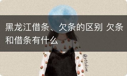 黑龙江借条、欠条的区别 欠条和借条有什么