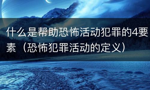 什么是帮助恐怖活动犯罪的4要素（恐怖犯罪活动的定义）
