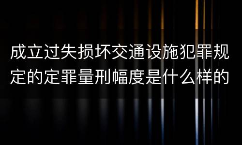 成立过失损坏交通设施犯罪规定的定罪量刑幅度是什么样的